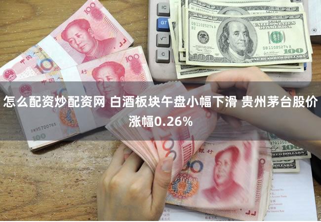 怎么配资炒配资网 白酒板块午盘小幅下滑 贵州茅台股价涨幅0.26%