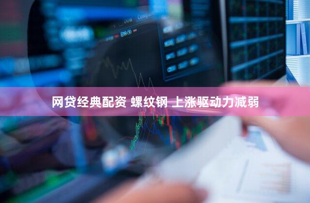 网贷经典配资 螺纹钢 上涨驱动力减弱