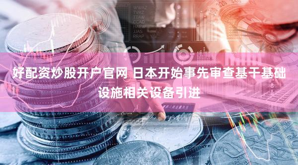 好配资炒股开户官网 日本开始事先审查基干基础设施相关设备引进
