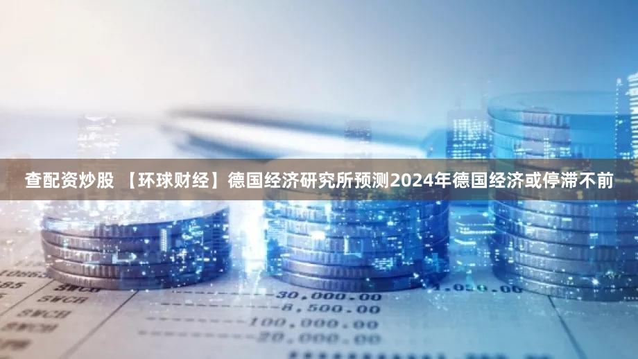 查配资炒股 【环球财经】德国经济研究所预测2024年德国经济或停滞不前