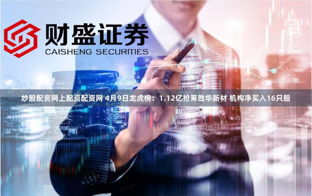 炒股配资网上配资配资网 4月9日龙虎榜：1.12亿抢筹胜华新材 机构净买入16只股