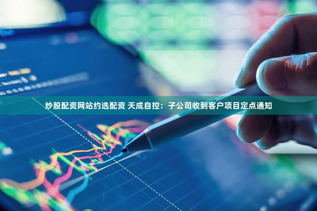 炒股配资网站约选配资 天成自控：子公司收到客户项目定点通知