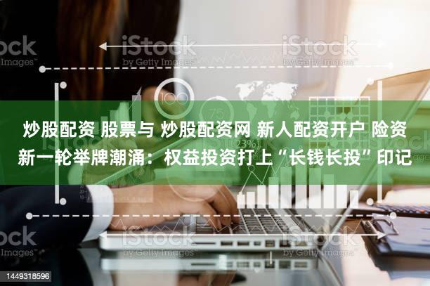 炒股配资 股票与 炒股配资网 新人配资开户 险资新一轮举牌潮涌：权益投资打上“长钱长投”印记