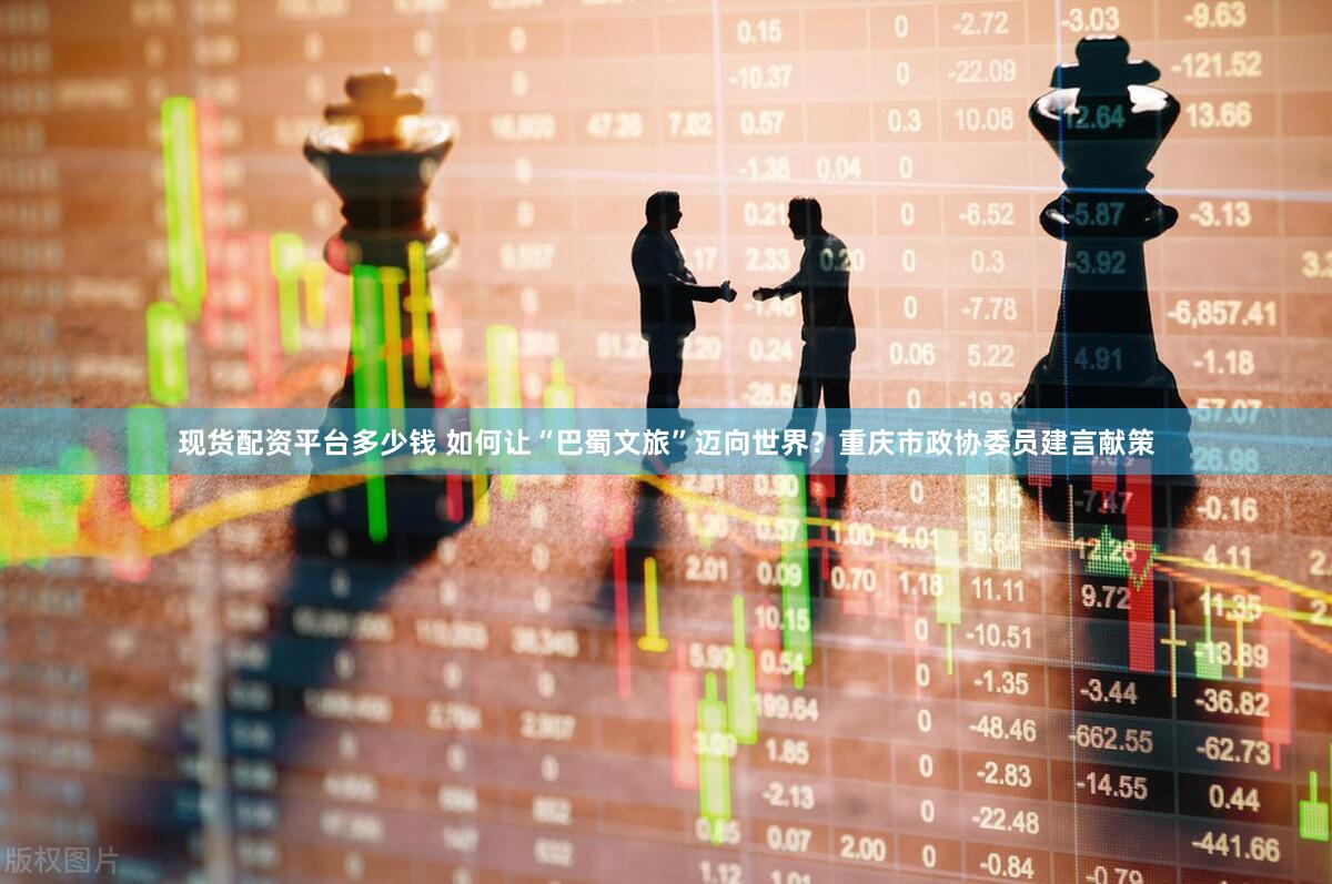 现货配资平台多少钱 如何让“巴蜀文旅”迈向世界？重庆市政协委员建言献策