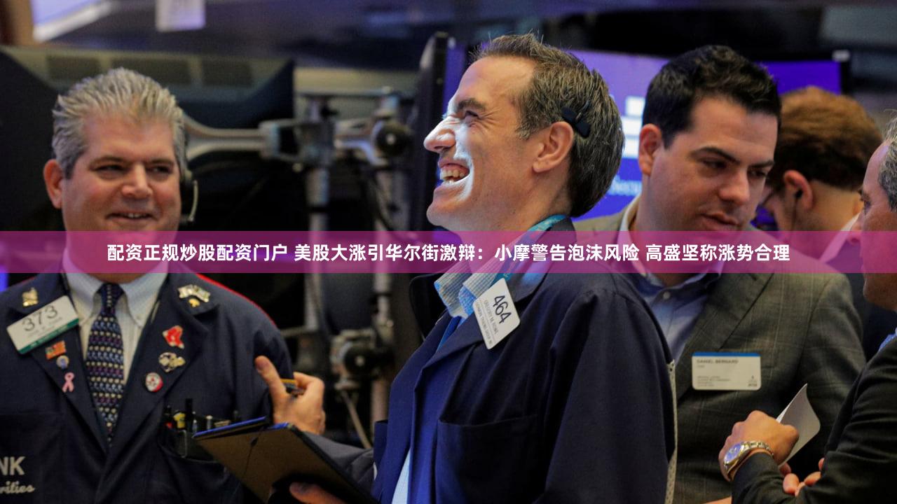配资正规炒股配资门户 美股大涨引华尔街激辩：小摩警告泡沫风险 高盛坚称涨势合理