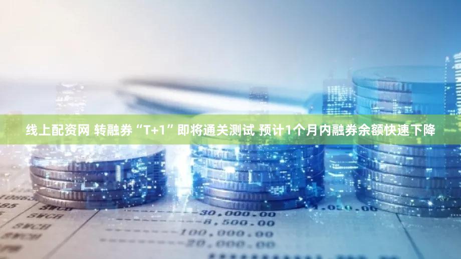 线上配资网 转融券“T+1”即将通关测试 预计1个月内融券余额快速下降