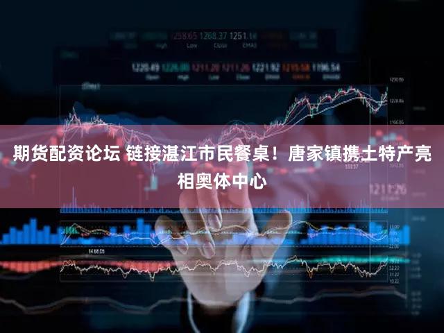 期货配资论坛 链接湛江市民餐桌！唐家镇携土特产亮相奥体中心