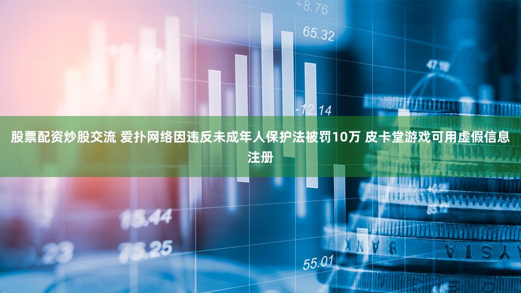 股票配资炒股交流 爱扑网络因违反未成年人保护法被罚10万 皮卡堂游戏可用虚假信息注册