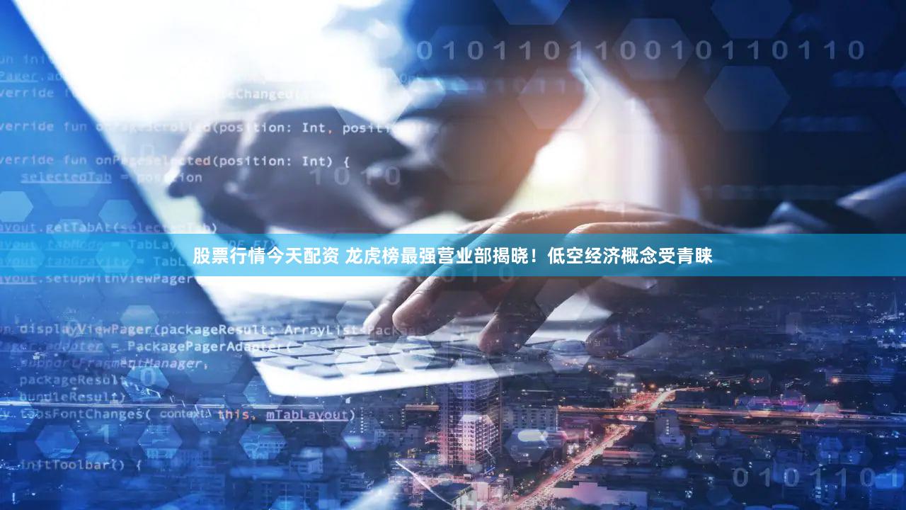 股票行情今天配资 龙虎榜最强营业部揭晓！低空经济概念受青睐