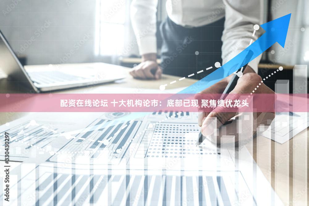 配资在线论坛 十大机构论市：底部已现 聚焦绩优龙头