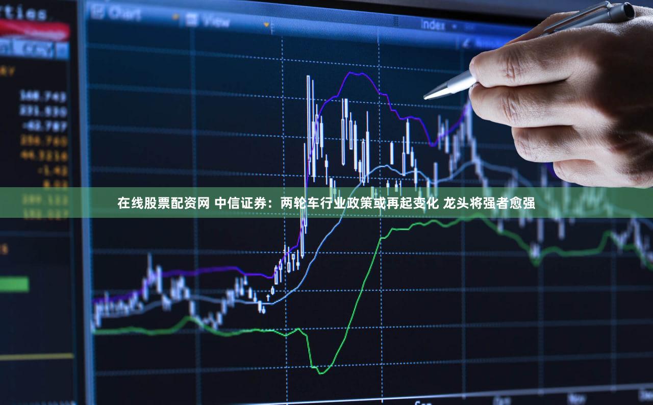 在线股票配资网 中信证券：两轮车行业政策或再起变化 龙头将强者愈强