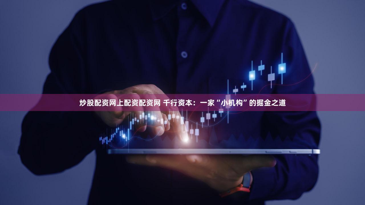 炒股配资网上配资配资网 千行资本：一家“小机构”的掘金之道