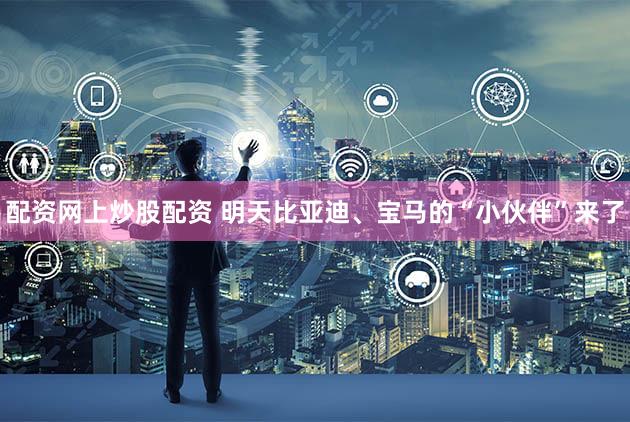 配资网上炒股配资 明天比亚迪、宝马的“小伙伴”来了