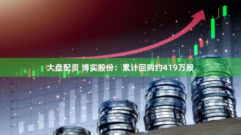 大盘配资 博实股份：累计回购约419万股
