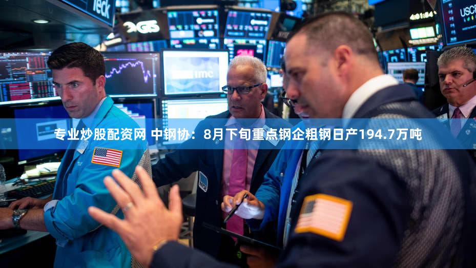 专业炒股配资网 中钢协：8月下旬重点钢企粗钢日产194.7万吨
