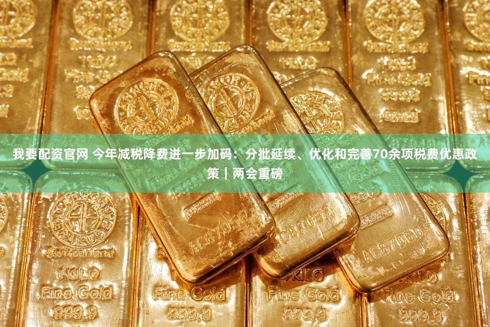 我要配资官网 今年减税降费进一步加码：分批延续、优化和完善70余项税费优惠政策｜两会重磅