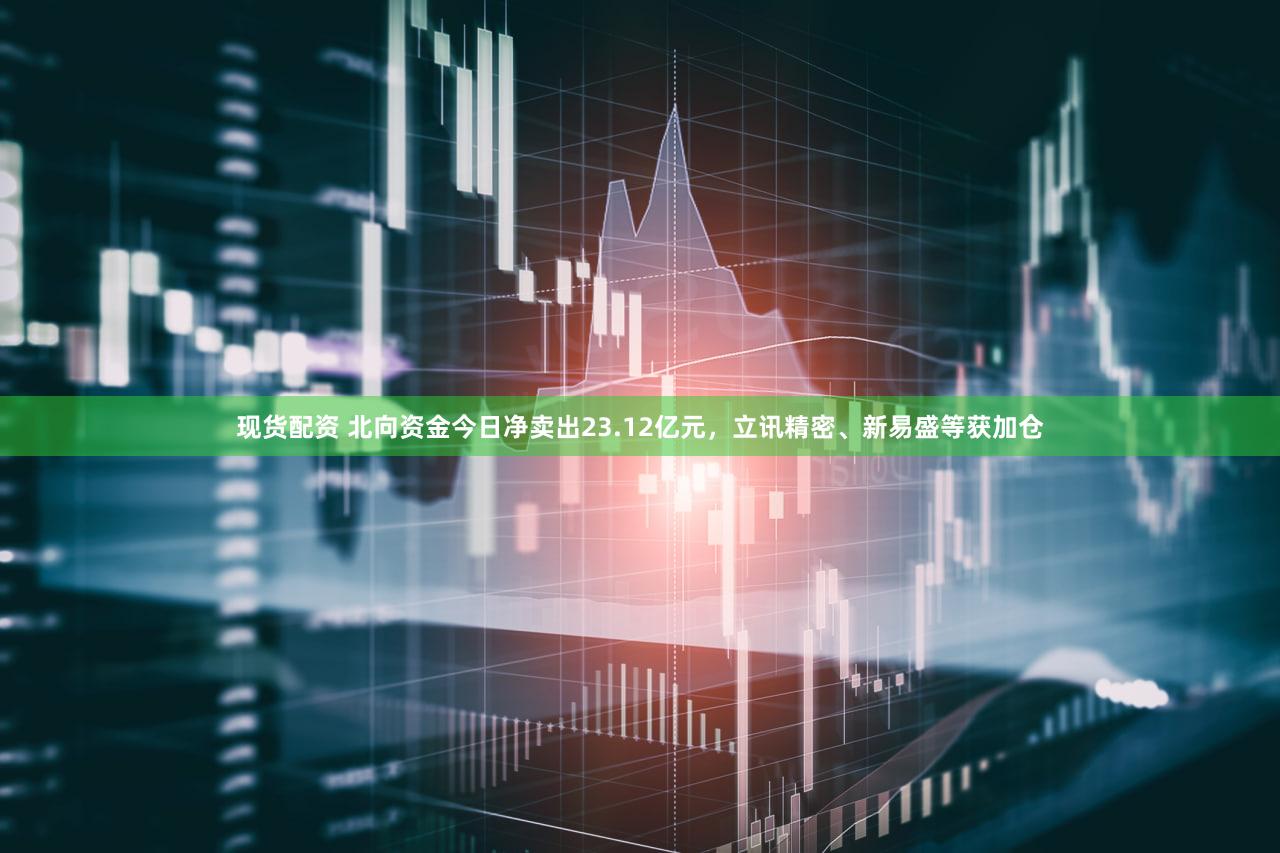 现货配资 北向资金今日净卖出23.12亿元，立讯精密、新易盛等获加仓