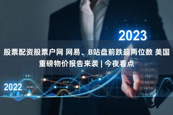 股票配资股票户网 网易、B站盘前跌超两位数 美国重磅物价报告来袭 | 今夜看点
