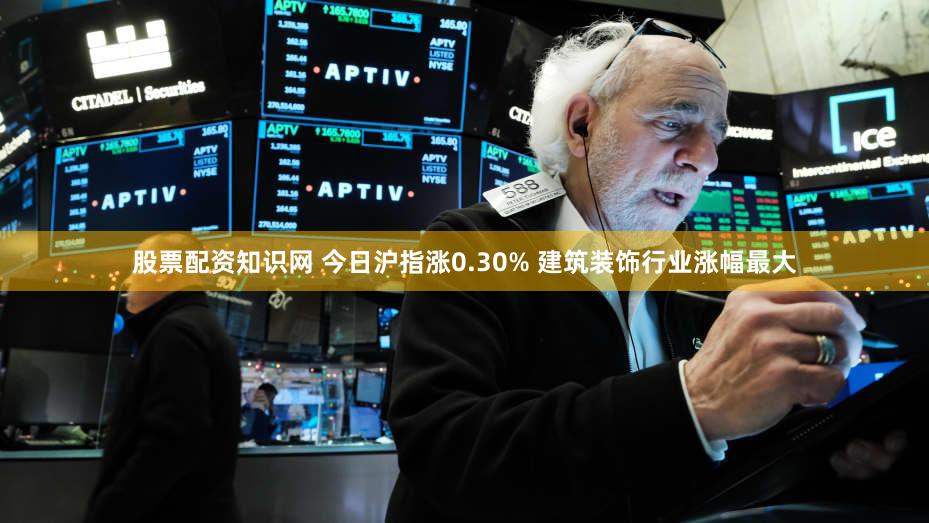 股票配资知识网 今日沪指涨0.30% 建筑装饰行业涨幅最大