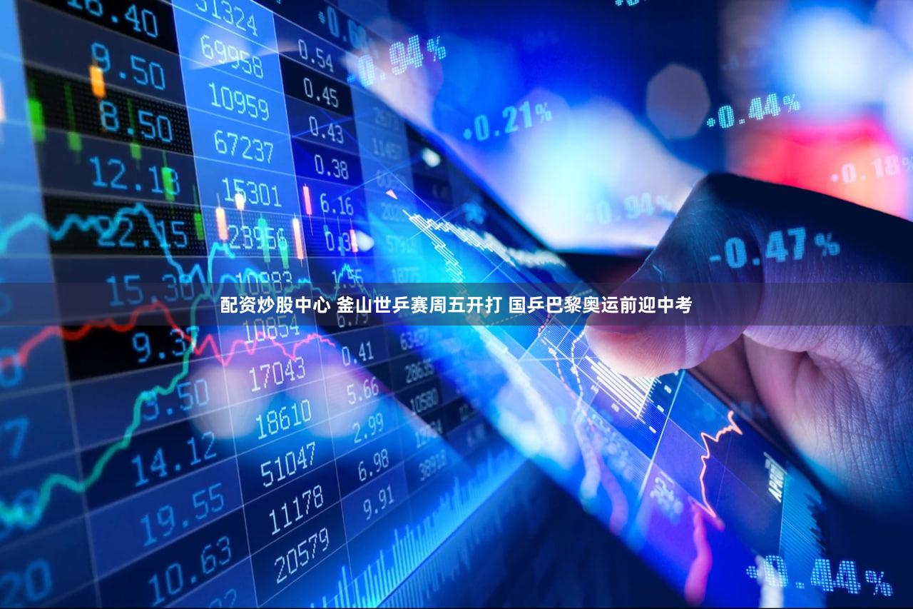 配资炒股中心 釜山世乒赛周五开打 国乒巴黎奥运前迎中考