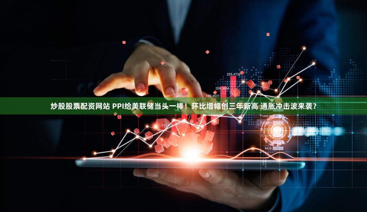 炒股股票配资网站 PPI给美联储当头一棒！环比增幅创三年新高 通胀冲击波来袭？