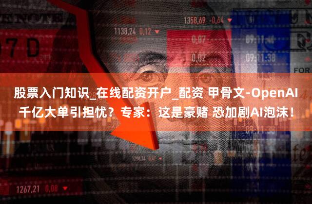 股票入门知识_在线配资开户_配资 甲骨文-OpenAI千亿大单引担忧？专家：这是豪赌 恐加剧AI泡沫！