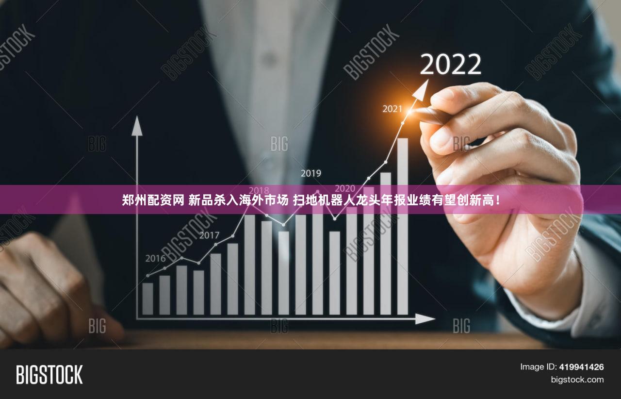 郑州配资网 新品杀入海外市场 扫地机器人龙头年报业绩有望创新高！