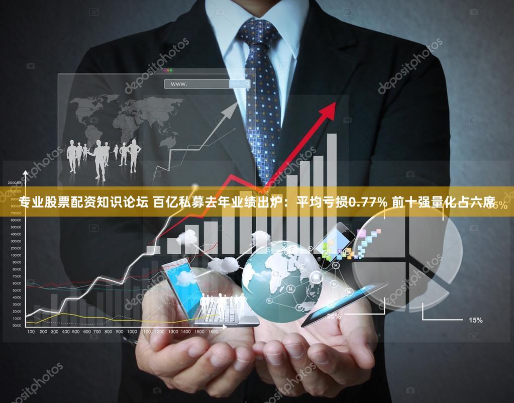 专业股票配资知识论坛 百亿私募去年业绩出炉：平均亏损0.77% 前十强量化占六席