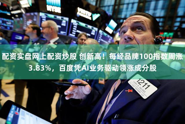 配资实盘网上配资炒股 创新高！每经品牌100指数周涨3.83%，百度凭AI业务驱动领涨成分股