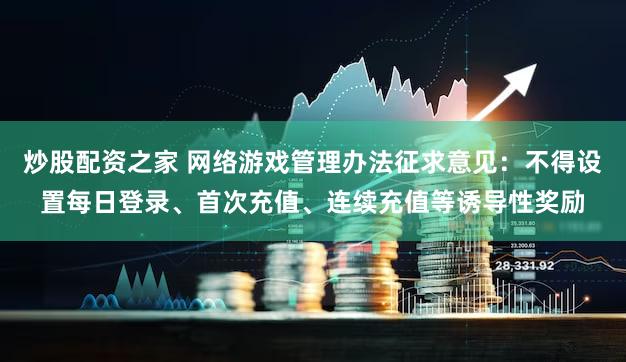 炒股配资之家 网络游戏管理办法征求意见：不得设置每日登录、首次充值、连续充值等诱导性奖励