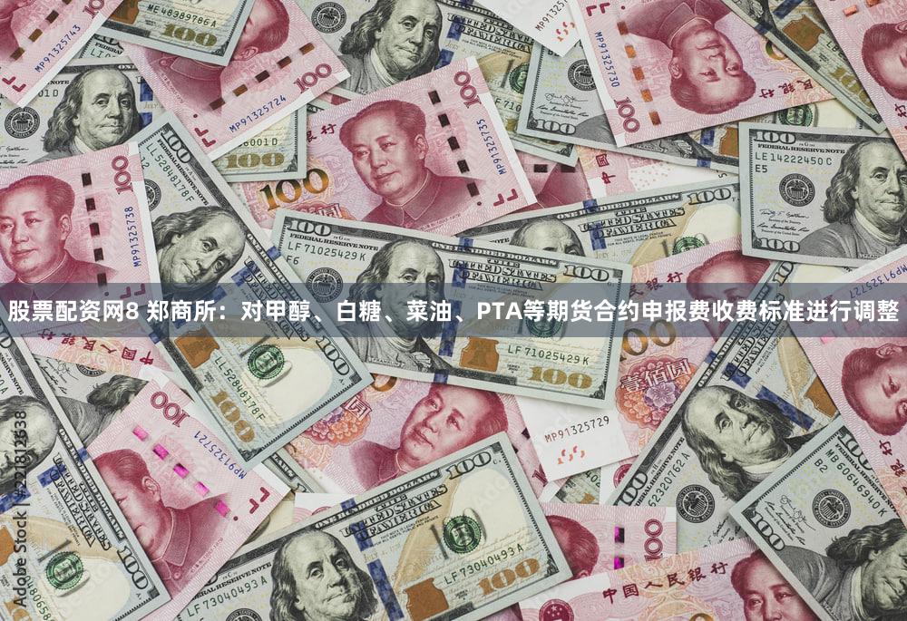 股票配资网8 郑商所：对甲醇、白糖、菜油、PTA等期货合约申报费收费标准进行调整