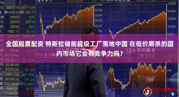 全国股票配资 特斯拉储能超级工厂落地中国 在低价厮杀的国内市场它会有竞争力吗？