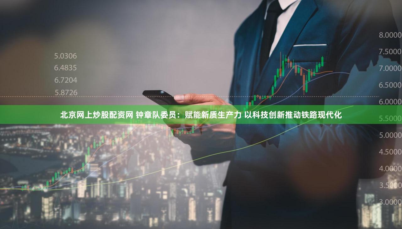 北京网上炒股配资网 钟章队委员：赋能新质生产力 以科技创新推动铁路现代化