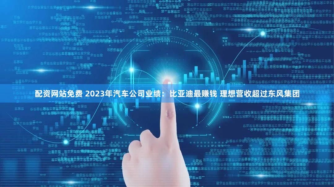 配资网站免费 2023年汽车公司业绩：比亚迪最赚钱 理想营收超过东风集团