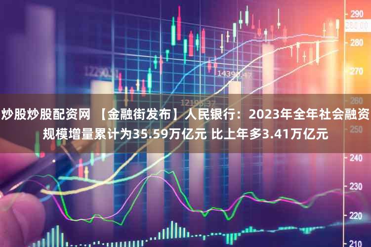 炒股炒股配资网 【金融街发布】人民银行：2023年全年社会融资规模增量累计为35.59万亿元 比上年多3.41万亿元