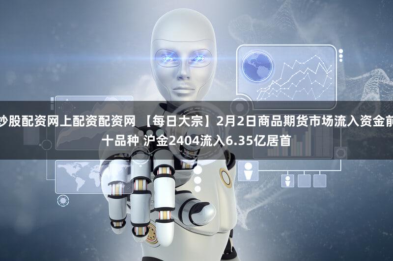 炒股配资网上配资配资网 【每日大宗】2月2日商品期货市场流入资金前十品种 沪金2404流入6.35亿居首