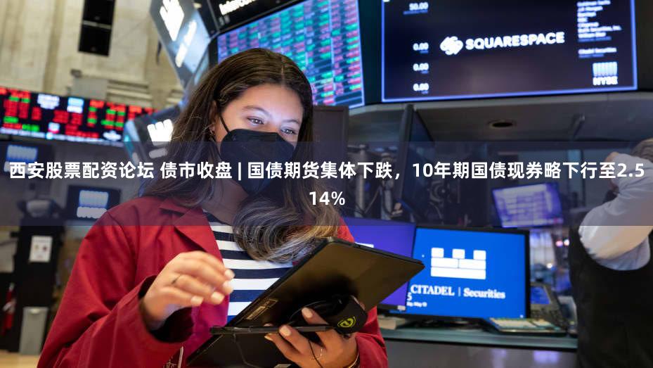 西安股票配资论坛 债市收盘 | 国债期货集体下跌，10年期国债现券略下行至2.514%