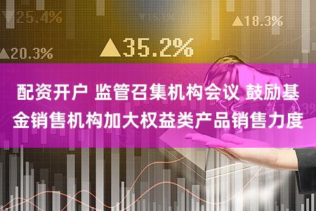 配资开户 监管召集机构会议 鼓励基金销售机构加大权益类产品销售力度