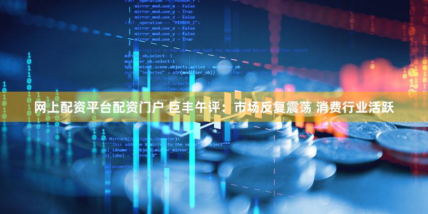 网上配资平台配资门户 巨丰午评：市场反复震荡 消费行业活跃