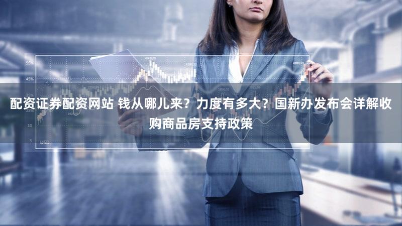 配资证券配资网站 钱从哪儿来？力度有多大？国新办发布会详解收购商品房支持政策