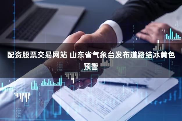 配资股票交易网站 山东省气象台发布道路结冰黄色预警
