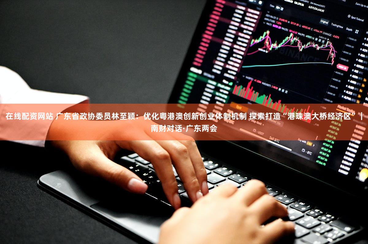 在线配资网站 广东省政协委员林至颖：优化粤港澳创新创业体制机制 探索打造“港珠澳大桥经济区”｜南财对话·广东两会