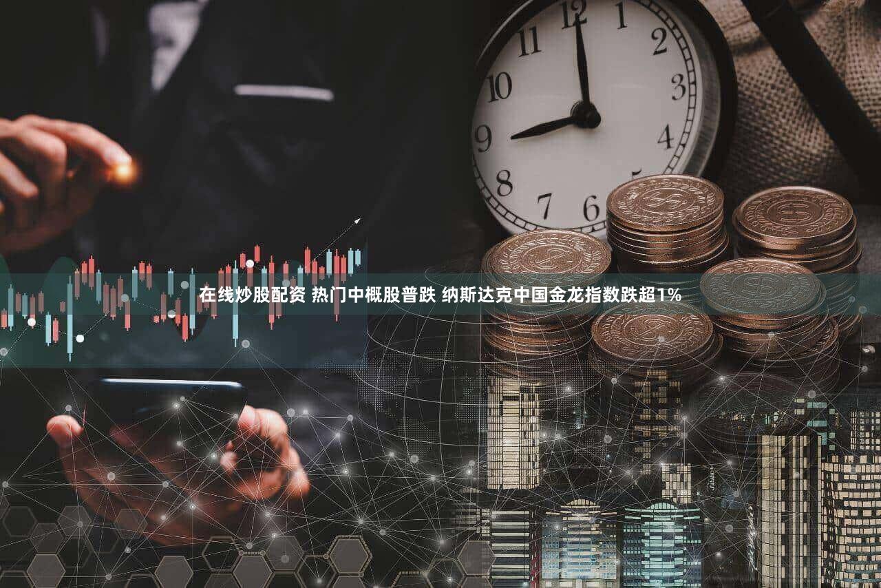 在线炒股配资 热门中概股普跌 纳斯达克中国金龙指数跌超1%