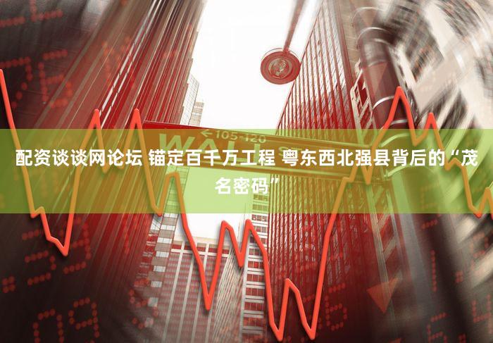配资谈谈网论坛 锚定百千万工程 粤东西北强县背后的“茂名密码”