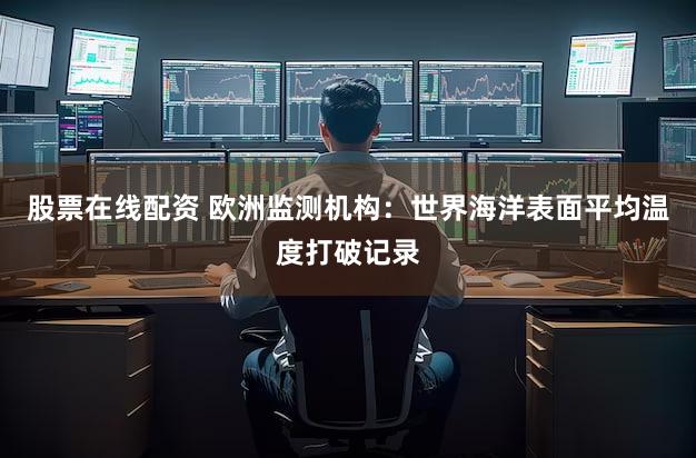 股票在线配资 欧洲监测机构：世界海洋表面平均温度打破记录