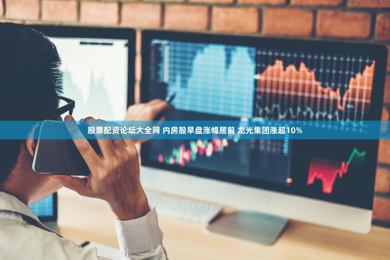 股票配资论坛大全网 内房股早盘涨幅居前 龙光集团涨超10%