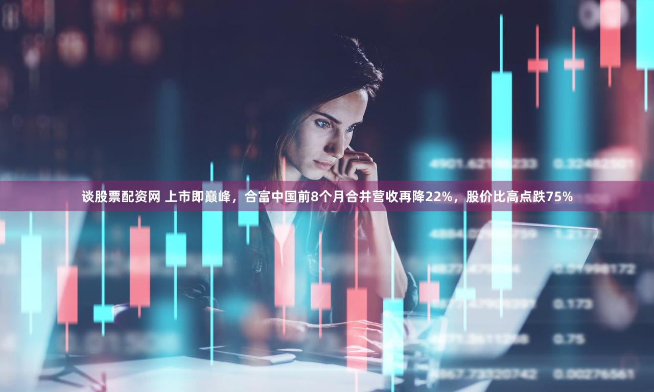 谈股票配资网 上市即巅峰，合富中国前8个月合并营收再降22%，股价比高点跌75%