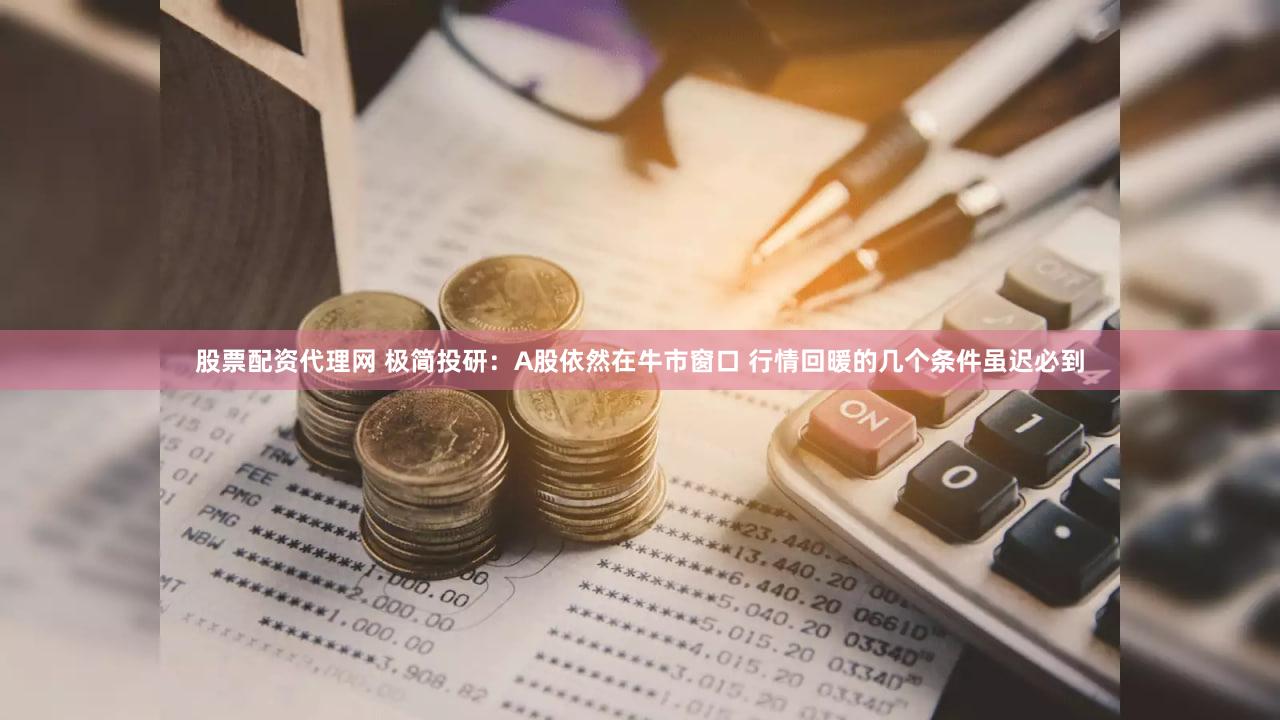股票配资代理网 极简投研：A股依然在牛市窗口 行情回暖的几个条件虽迟必到