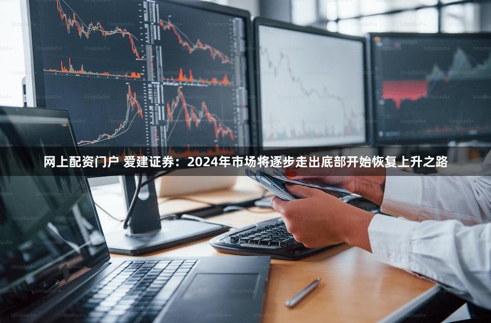 网上配资门户 爱建证券：2024年市场将逐步走出底部开始恢复上升之路