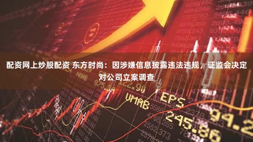 配资网上炒股配资 东方时尚：因涉嫌信息披露违法违规，证监会决定对公司立案调查